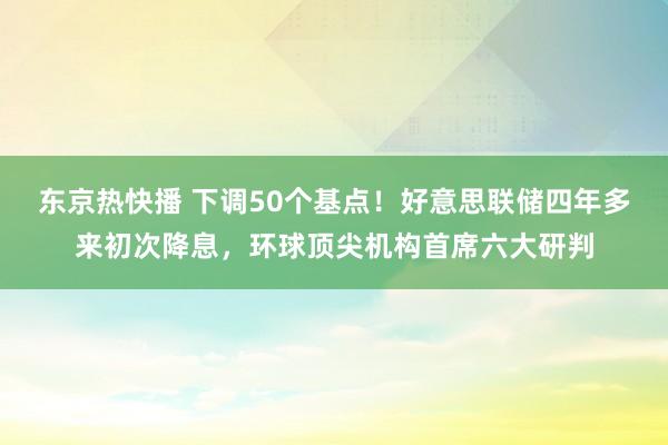 东京热快播 下调50个基点！好意思联储四年多来初次降息，环球顶尖机构首席六大研判