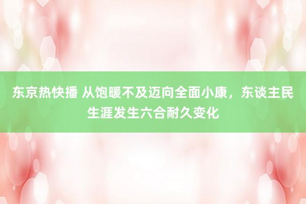 东京热快播 从饱暖不及迈向全面小康,东谈主民生涯发生六合耐久变化