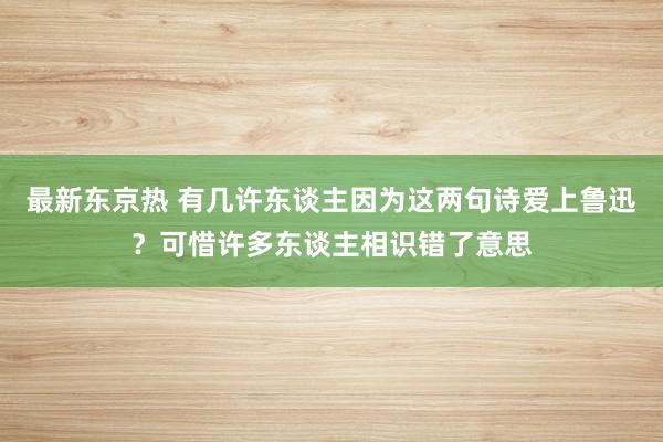 最新东京热 有几许东谈主因为这两句诗爱上鲁迅？可惜许多东谈主相识错了意思