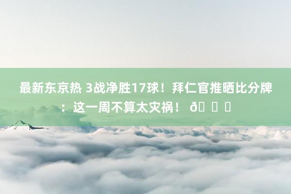 最新东京热 3战净胜17球！拜仁官推晒比分牌：这一周不算太灾祸！ 😎