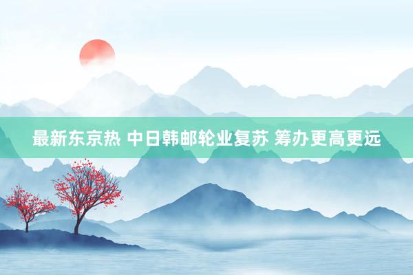 最新东京热 中日韩邮轮业复苏 筹办更高更远