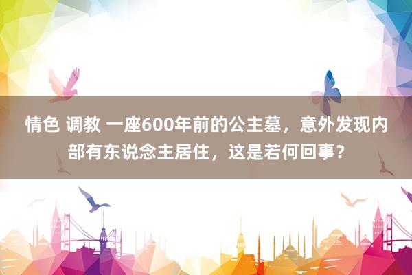 情色 调教 一座600年前的公主墓，意外发现内部有东说念主居住，这是若何回事？