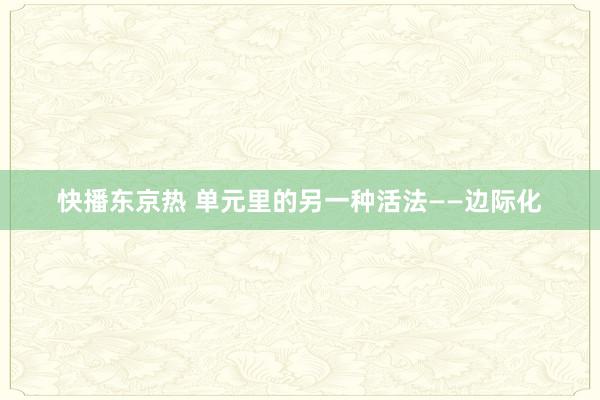 快播东京热 单元里的另一种活法——边际化