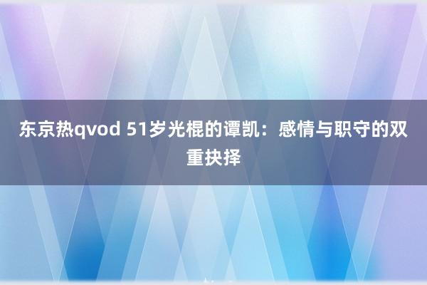 东京热qvod 51岁光棍的谭凯：感情与职守的双重抉择