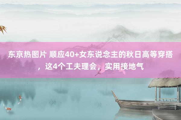 东京热图片 顺应40+女东说念主的秋日高等穿搭，这4个工夫理会，实用接地气