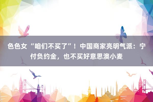 色色女 “咱们不买了”！中国商家亮明气派：宁付负约金，也不买好意思澳小麦