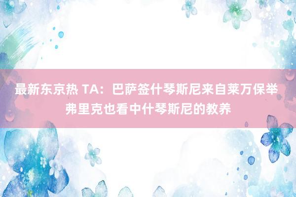 最新东京热 TA：巴萨签什琴斯尼来自莱万保举 弗里克也看中什琴斯尼的教养