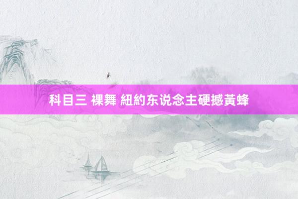 科目三 裸舞 紐約东说念主硬撼黃蜂