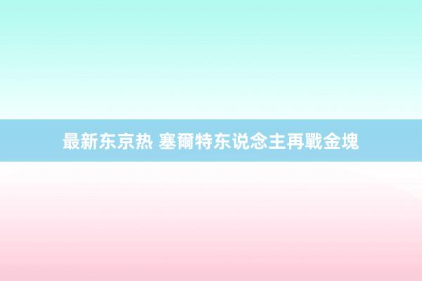 最新东京热 塞爾特东说念主再戰金塊