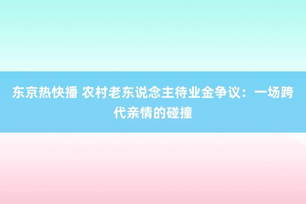 东京热快播 农村老东说念主待业金争议：一场跨代亲情的碰撞