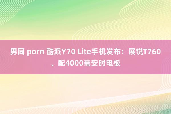男同 porn 酷派Y70 Lite手机发布：展锐T760、配4000毫安时电板
