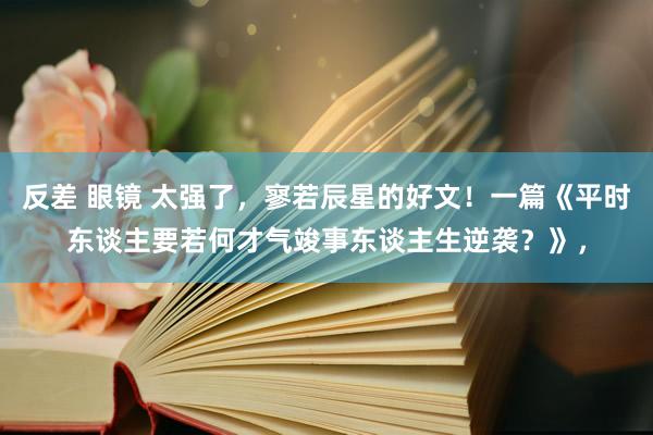 反差 眼镜 太强了,寥若辰星的好文!一篇《平时东谈主要若何才气竣事东谈主生逆袭?》,