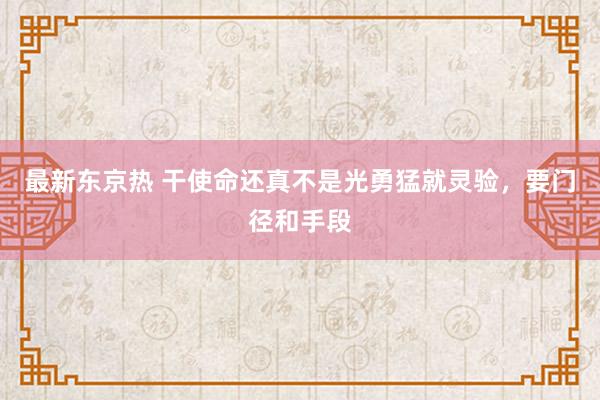 最新东京热 干使命还真不是光勇猛就灵验，要门径和手段