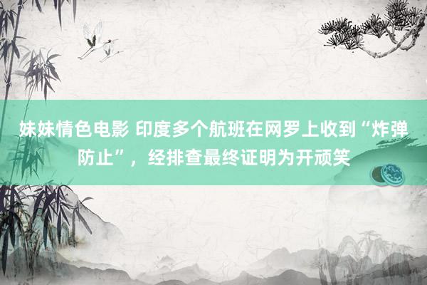 妹妹情色电影 印度多个航班在网罗上收到“炸弹防止”，经排查最终证明为开顽笑