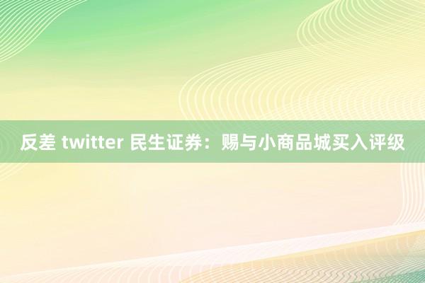 反差 twitter 民生证券：赐与小商品城买入评级