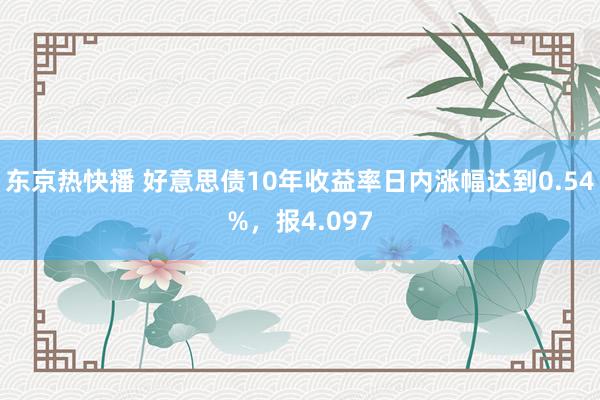 东京热快播 好意思债10年收益率日内涨幅达到0.54%，报4.097