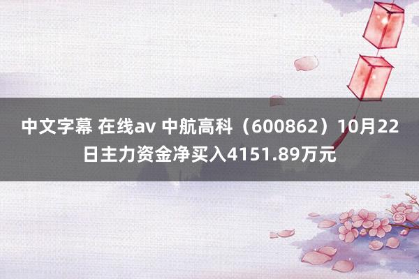 中文字幕 在线av 中航高科（600862）10月22日主力资金净买入4151.89万元