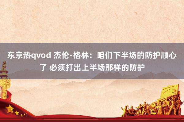 东京热qvod 杰伦-格林：咱们下半场的防护顺心了 必须打出上半场那样的防护