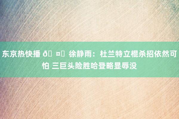 东京热快播 🤔徐静雨：杜兰特立棍杀招依然可怕 三巨头险胜哈登略显辱没