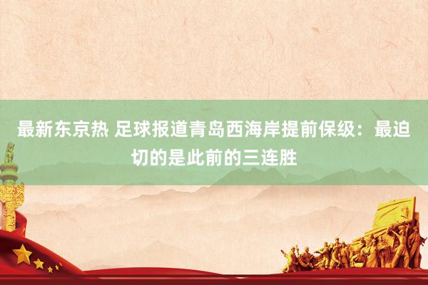 最新东京热 足球报道青岛西海岸提前保级：最迫切的是此前的三连胜