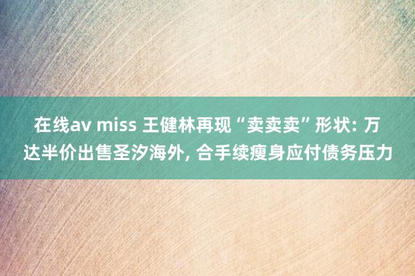 在线av miss 王健林再现“卖卖卖”形状: 万达半价出售圣汐海外， 合手续瘦身应付债务压力
