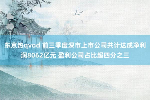 东京热qvod 前三季度深市上市公司共计达成净利润8062亿元 盈利公司占比超四分之三
