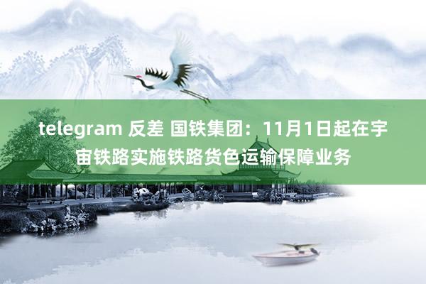 telegram 反差 国铁集团：11月1日起在宇宙铁路实施铁路货色运输保障业务