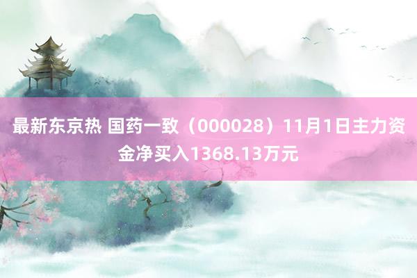最新东京热 国药一致（000028）11月1日主力资金净买入1368.13万元