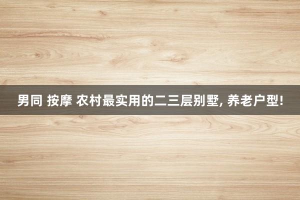 男同 按摩 农村最实用的二三层别墅， 养老户型!