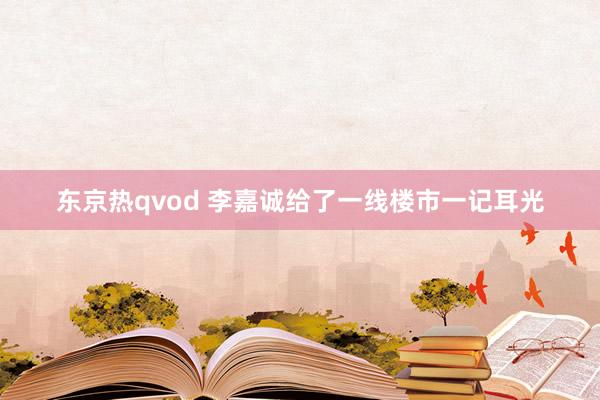 东京热qvod 李嘉诚给了一线楼市一记耳光