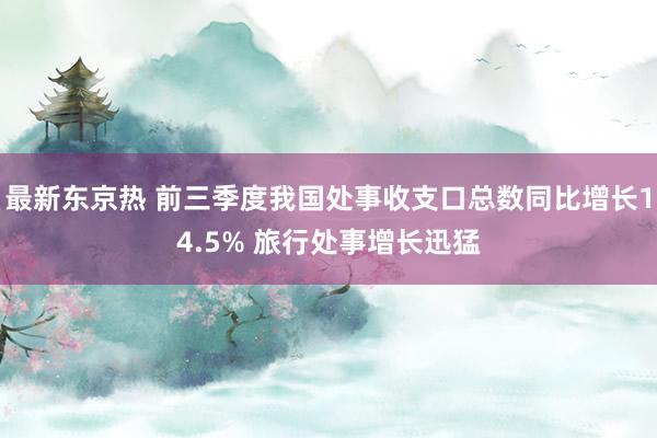 最新东京热 前三季度我国处事收支口总数同比增长14.5% 旅行处事增长迅猛