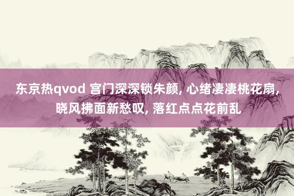 东京热qvod 宫门深深锁朱颜， 心绪凄凄桃花扇， 晓风拂面新愁叹， 落红点点花前乱