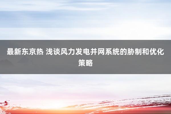 最新东京热 浅谈风力发电并网系统的胁制和优化策略