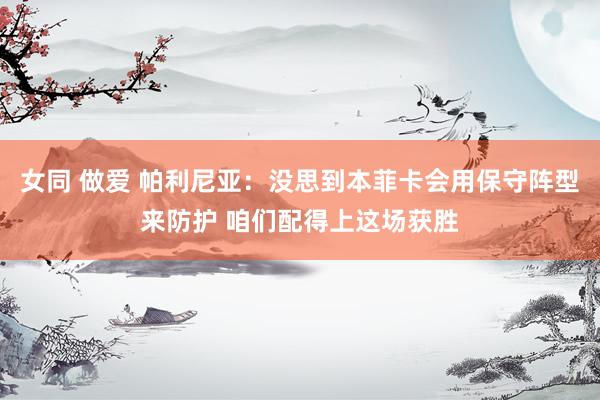 女同 做爱 帕利尼亚：没思到本菲卡会用保守阵型来防护 咱们配得上这场获胜