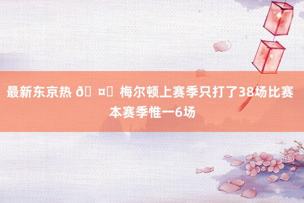最新东京热 🤕梅尔顿上赛季只打了38场比赛 本赛季惟一6场