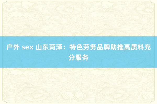 户外 sex 山东菏泽：特色劳务品牌助推高质料充分服务