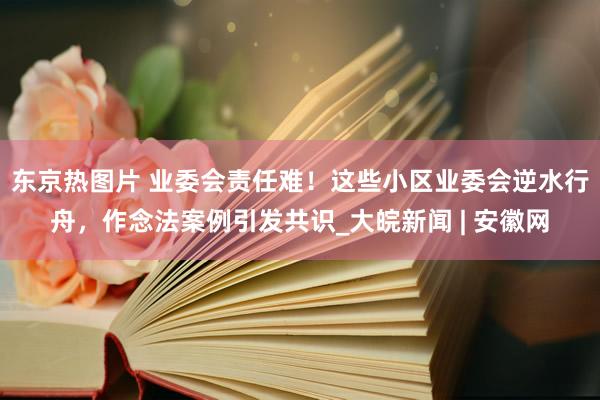 东京热图片 业委会责任难！这些小区业委会逆水行舟，作念法案例引发共识_大皖新闻 | 安徽网