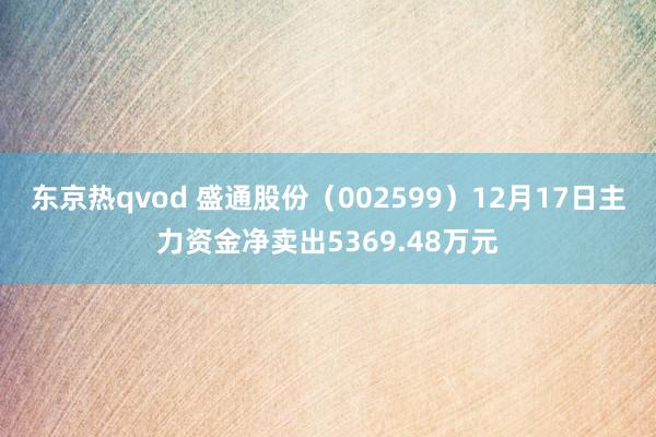 东京热qvod 盛通股份（002599）12月17日主力资金净卖出5369.48万元