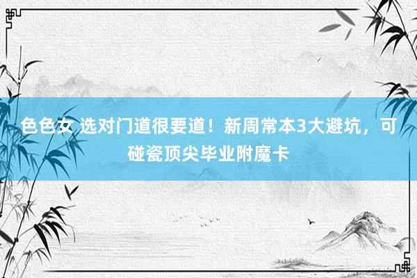 色色女 选对门道很要道！新周常本3大避坑，可碰瓷顶尖毕业附魔卡