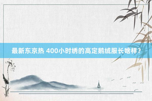最新东京热 400小时绣的高定鹅绒服长啥样？