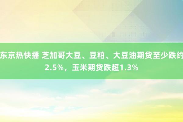 东京热快播 芝加哥大豆、豆粕、大豆油期货至少跌约2.5%，玉米期货跌超1.3%