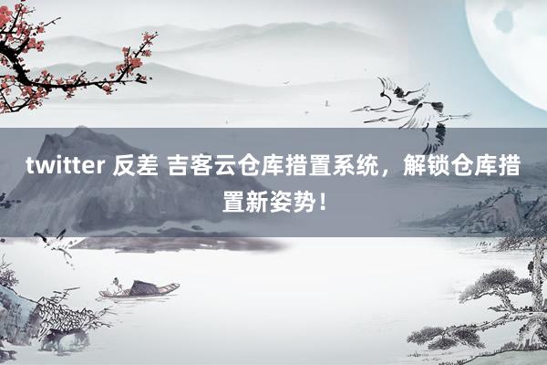twitter 反差 吉客云仓库措置系统，解锁仓库措置新姿势！