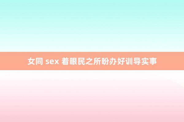 女同 sex 着眼民之所盼办好训导实事