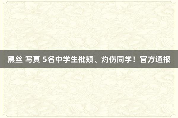 黑丝 写真 5名中学生批颊、灼伤同学！官方通报