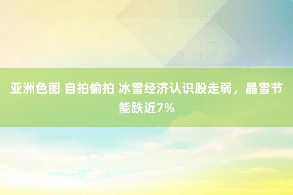 亚洲色图 自拍偷拍 冰雪经济认识股走弱，晶雪节能跌近7%