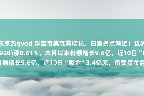 东京热qvod 浮滥市集沉着增长，白酒拐点渐近！边界最大的浮滥ETF(159928)涨0.61%，本月以来份额增长9.6亿，近10日“吸金”3.4亿元，备受资金意思！