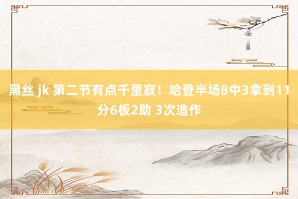 黑丝 jk 第二节有点千里寂！哈登半场8中3拿到11分6板2助 3次造作