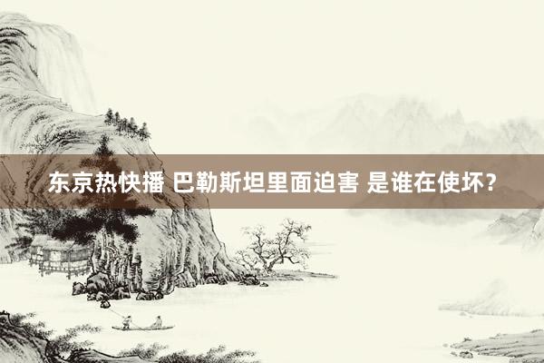 东京热快播 巴勒斯坦里面迫害 是谁在使坏？
