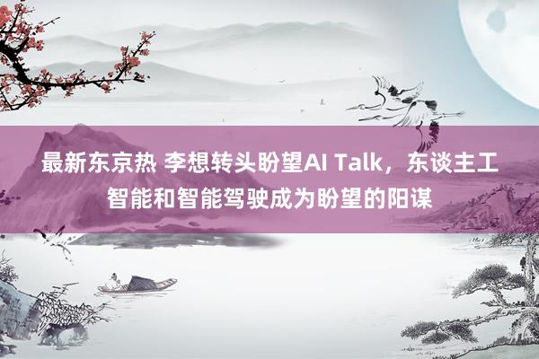 最新东京热 李想转头盼望AI Talk，东谈主工智能和智能驾驶成为盼望的阳谋