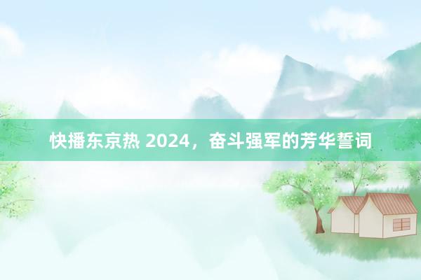快播东京热 2024，奋斗强军的芳华誓词